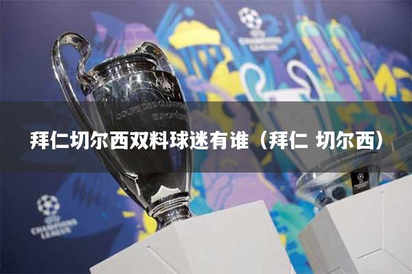 拜仁切尔西双料球迷有谁（拜仁 切尔西）