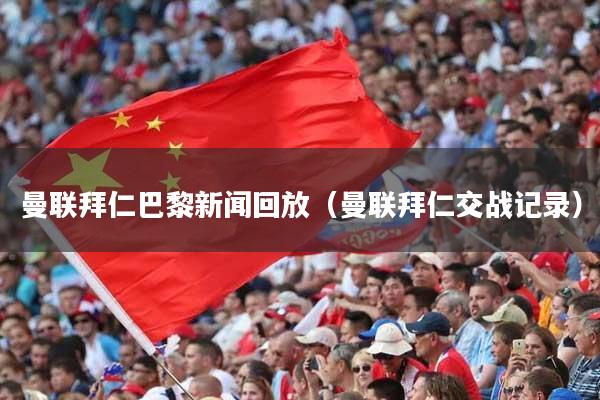 曼联拜仁巴黎新闻回放(曼联拜仁交战记录)