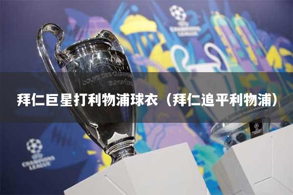 拜仁巨星打利物浦球衣(拜仁追平利物浦)