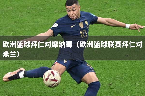 欧洲篮球拜仁对摩纳哥(欧洲篮球联赛拜仁对米兰)